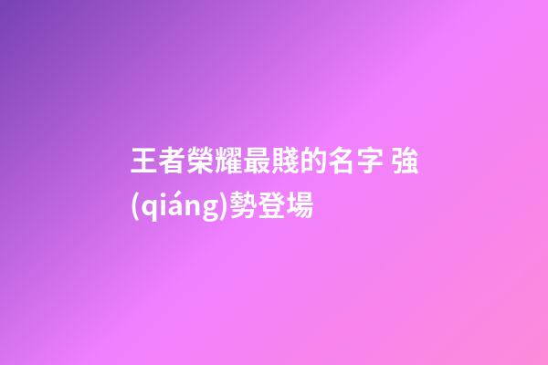王者榮耀最賤的名字 強(qiáng)勢登場
